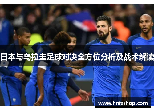日本与乌拉圭足球对决全方位分析及战术解读