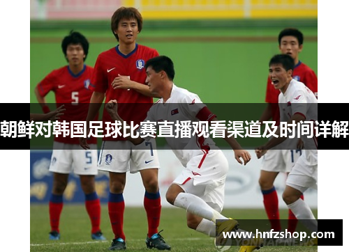 朝鲜对韩国足球比赛直播观看渠道及时间详解