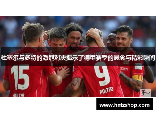 杜塞尔与多特的激烈对决揭示了德甲赛季的悬念与精彩瞬间