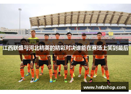 江西联盛与河北精英的精彩对决谁能在赛场上笑到最后