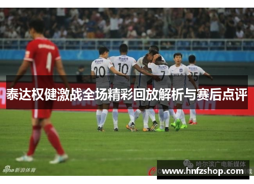 泰达权健激战全场精彩回放解析与赛后点评