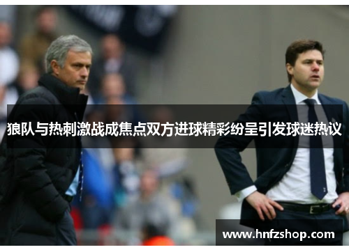 狼队与热刺激战成焦点双方进球精彩纷呈引发球迷热议